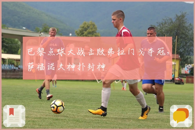 巴黎点球大战击败弗拉门戈夺冠，萨福诺夫神扑封神