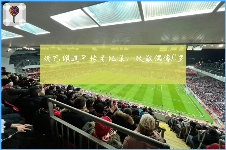 姆巴佩追平传奇纪录，致敬偶像C罗