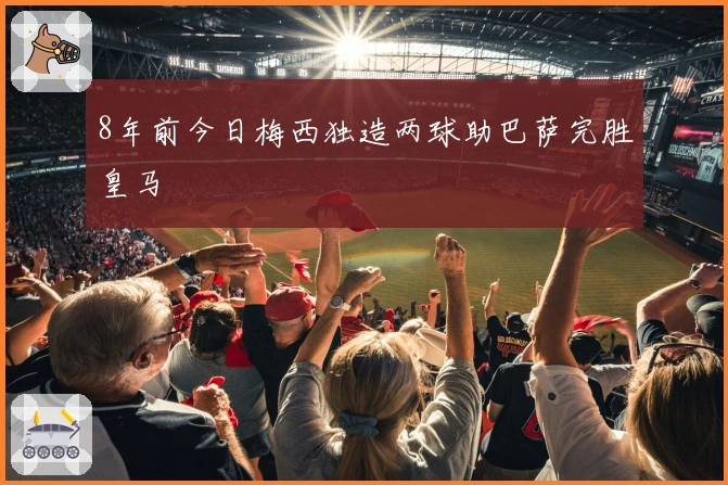 8年前今日梅西独造两球助巴萨完胜皇马