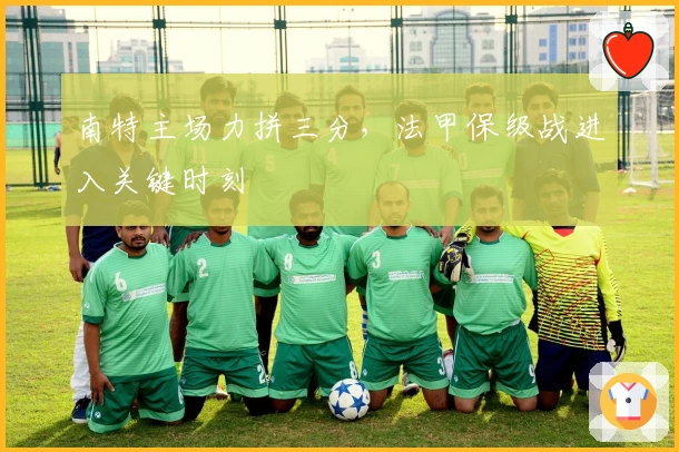 南特主场力拼三分，法甲保级战进入关键时刻