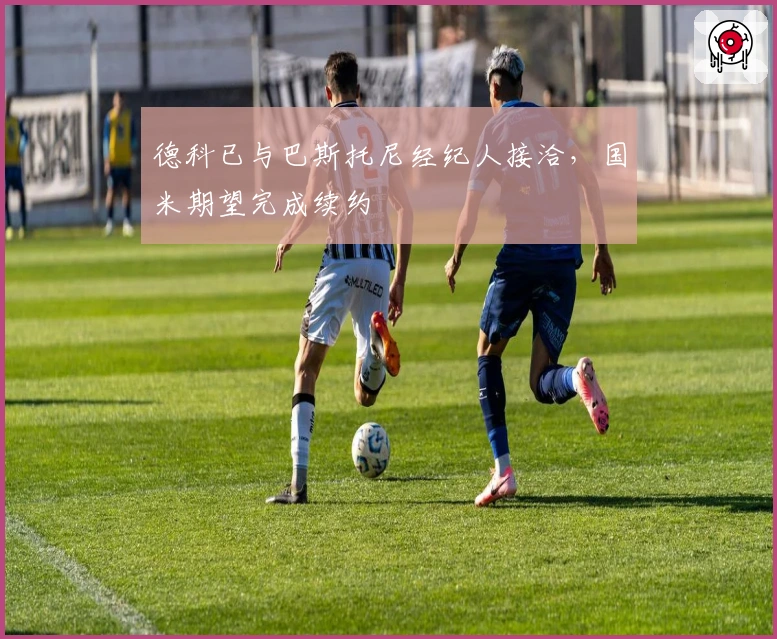 德科已与巴斯托尼经纪人接洽，国米期望完成续约