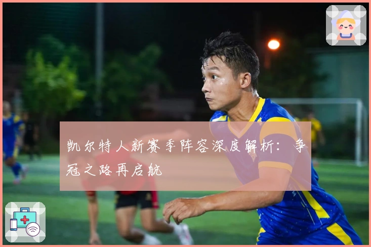 凯尔特人新赛季阵容深度解析:争冠之路再启航