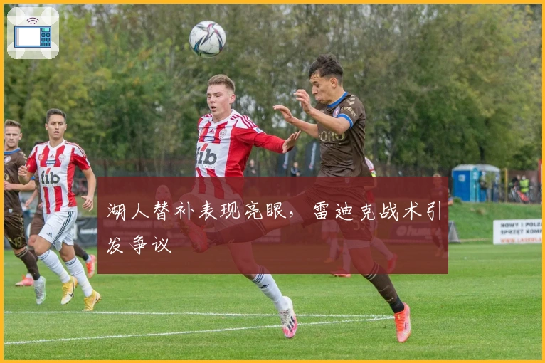 湖人替补表现亮眼，雷迪克战术引发争议