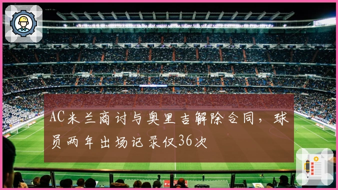 AC米兰商讨与奥里吉解除合同，球员两年出场记录仅36次
