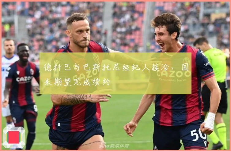 德科已与巴斯托尼经纪人接洽，国米期望完成续约