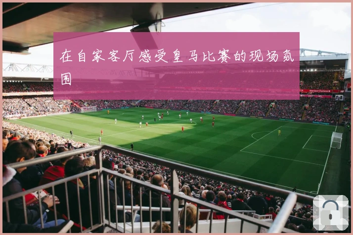 在自家客厅感受皇马比赛的现场氛围