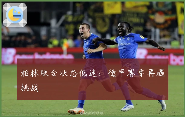 柏林联合状态低迷，德甲赛季再遇挑战