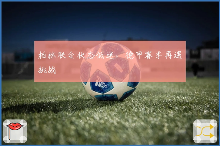 柏林联合状态低迷,德甲赛季再遇挑战