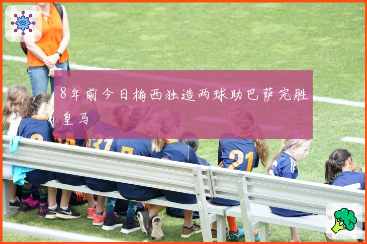 8年前今日梅西独造两球助巴萨完胜皇马